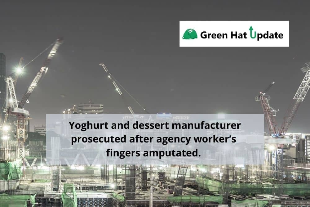 Green Hat Update 43 – Yoghurt and dessert manufacturer prosecuted after agency worker’s fingers amputated.