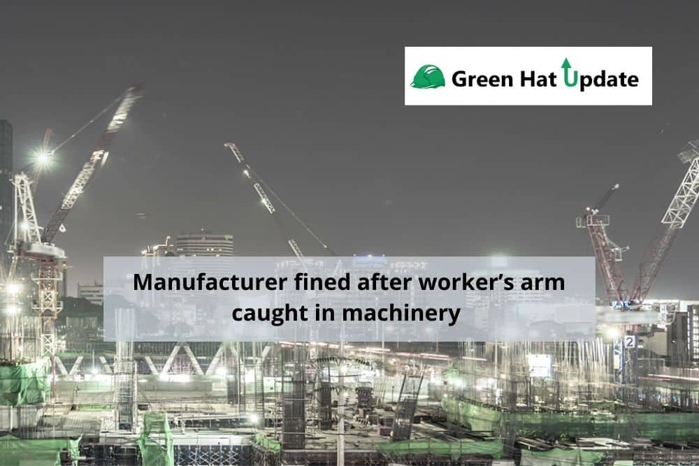Green Hat Update 42 – Manufacturer fined after worker’s arm caught in machinery