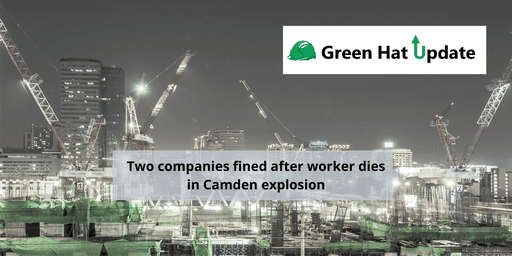 Green Hat Update 14 – Two companies fined after worker dies in Camden explosion